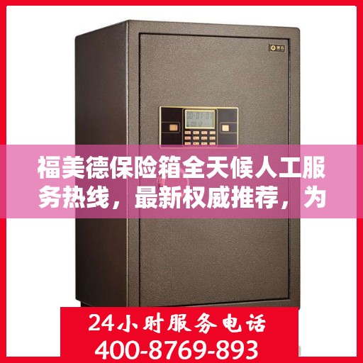 福美德保险箱全天候人工服务热线，最新权威推荐，为您提供全方位保障