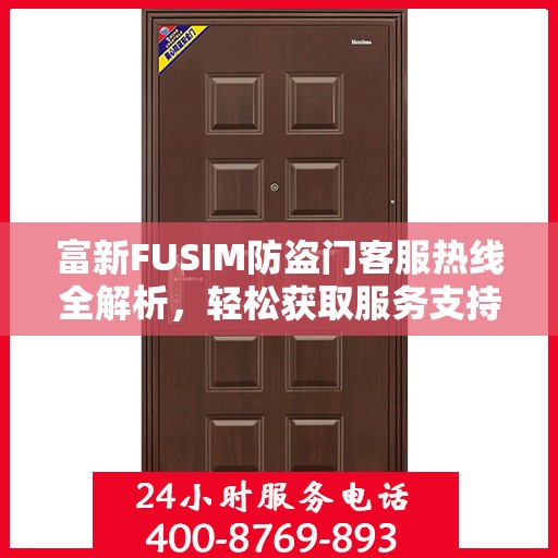富新FUSIM防盗门客服热线全解析，轻松获取服务支持