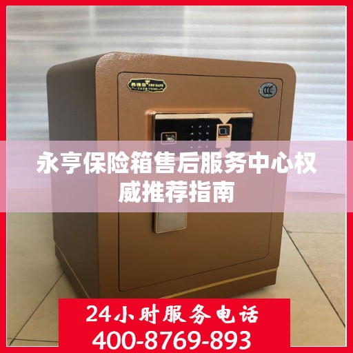永亨保险箱售后服务中心权威推荐指南