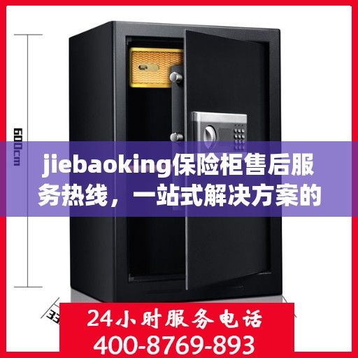 jiebaoking保险柜售后服务热线，一站式解决方案的详细全面指南
