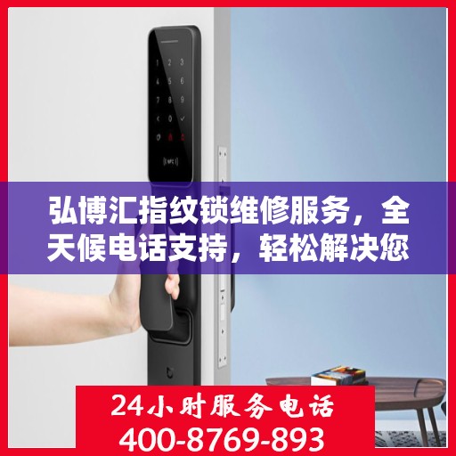弘博汇指纹锁维修服务，全天候电话支持，轻松解决您的锁事困扰