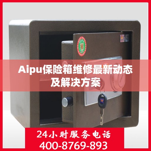 Aipu保险箱维修最新动态及解决方案