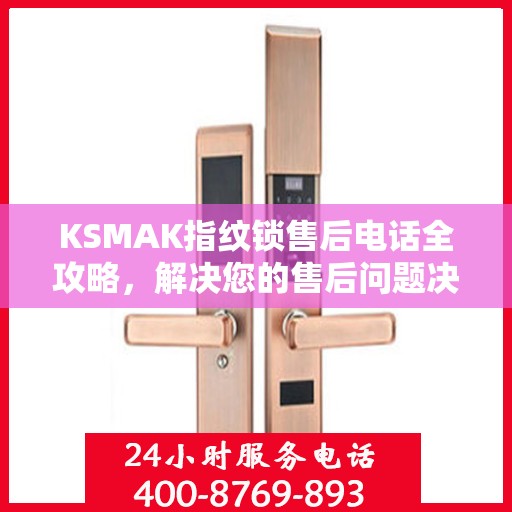 KSMAK指纹锁售后电话全攻略，解决您的售后问题决策指南