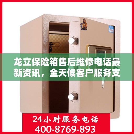 龙立保险箱售后维修电话最新资讯，全天候客户服务支持热线解读
