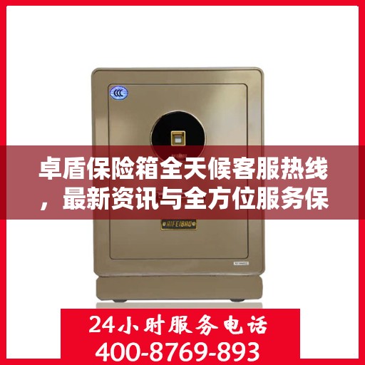 卓盾保险箱全天候客服热线，最新资讯与全方位服务保障
