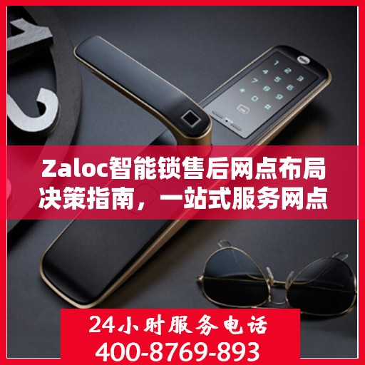 Zaloc智能锁售后网点布局决策指南，一站式服务网点选址策略与指南