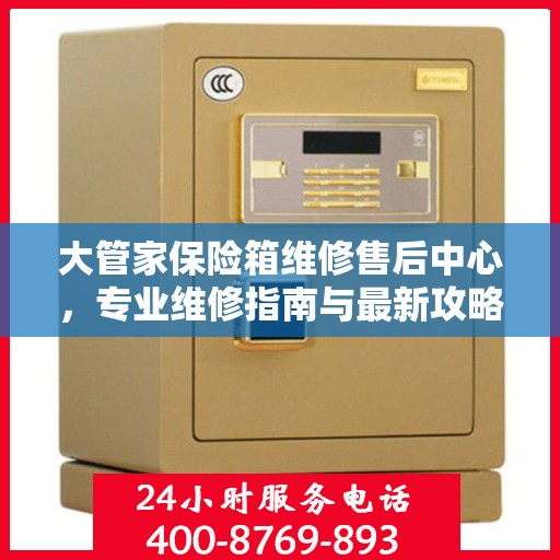 大管家保险箱维修售后中心，专业维修指南与最新攻略总览