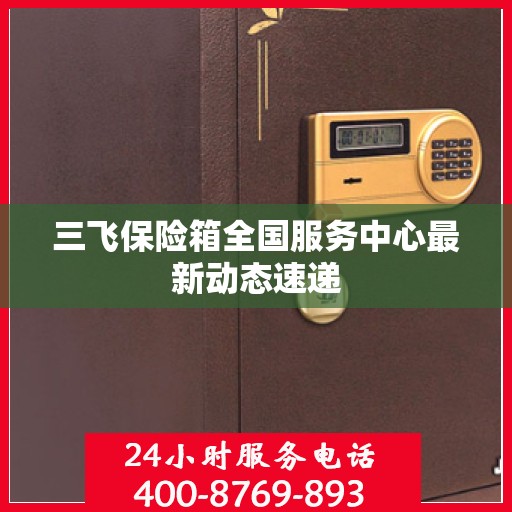 三飞保险箱全国服务中心最新动态速递
