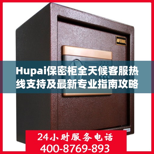 Hupai保密柜全天候客服热线支持及最新专业指南攻略
