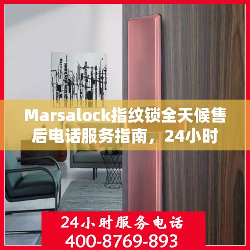 Marsalock指纹锁全天候售后电话服务指南，24小时无忧保障