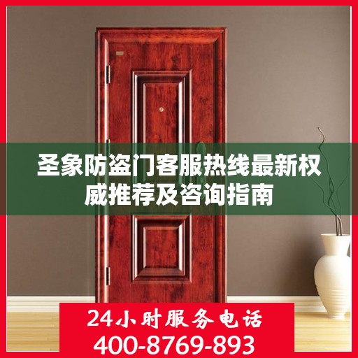 圣象防盗门客服热线最新权威推荐及咨询指南