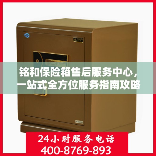 铭和保险箱售后服务中心，一站式全方位服务指南攻略