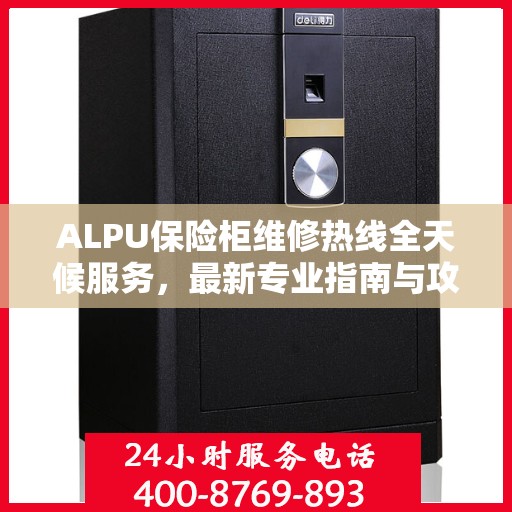 ALPU保险柜维修热线全天候服务，最新专业指南与攻略