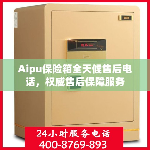 Aipu保险箱全天候售后电话，权威售后保障服务