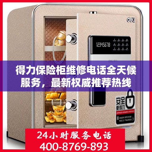 得力保险柜维修电话全天候服务，最新权威推荐热线