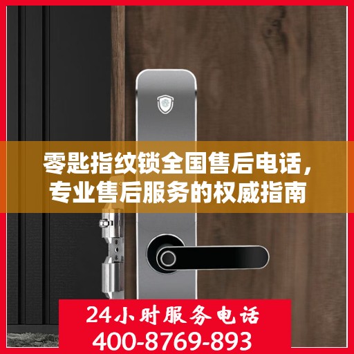 零匙指纹锁全国售后电话，专业售后服务的权威指南