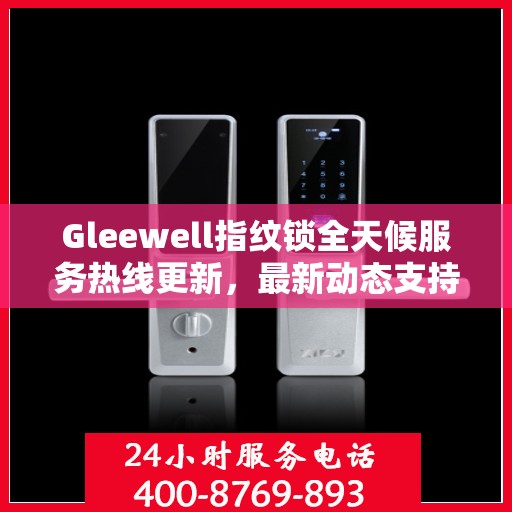 Gleewell指纹锁全天候服务热线更新，最新动态支持全面开启