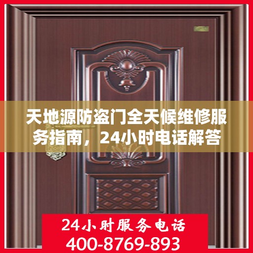天地源防盗门全天候维修服务指南，24小时电话解答您的需求