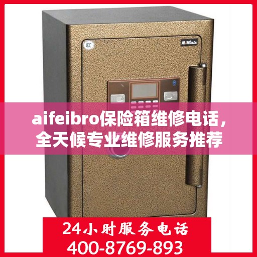aifeibro保险箱维修电话，全天候专业维修服务推荐