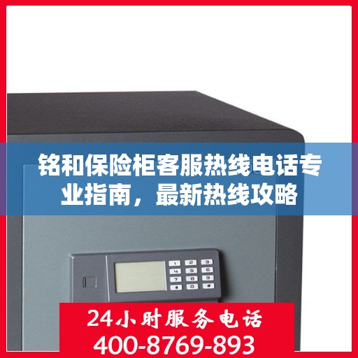 铭和保险柜客服热线电话专业指南，最新热线攻略