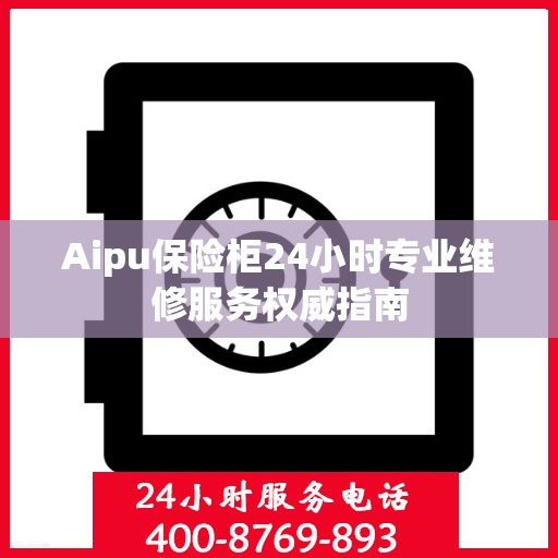 Aipu保险柜24小时专业维修服务权威指南