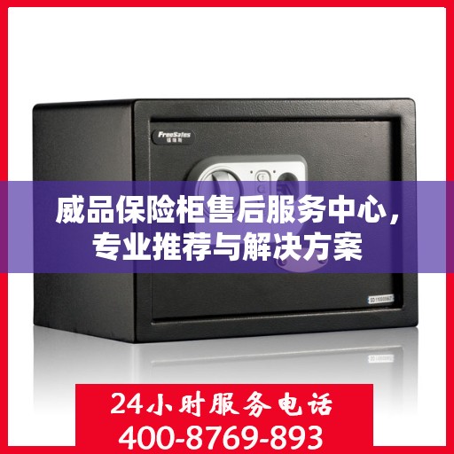 威品保险柜售后服务中心，专业推荐与解决方案