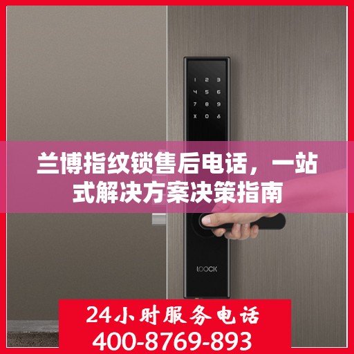 兰博指纹锁售后电话，一站式解决方案决策指南