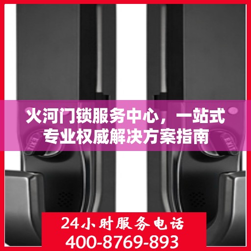 火河门锁服务中心，一站式专业权威解决方案指南