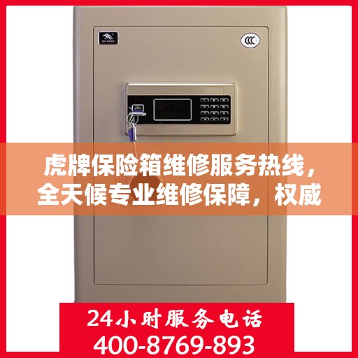 虎牌保险箱维修服务热线，全天候专业维修保障，权威信息一览无余