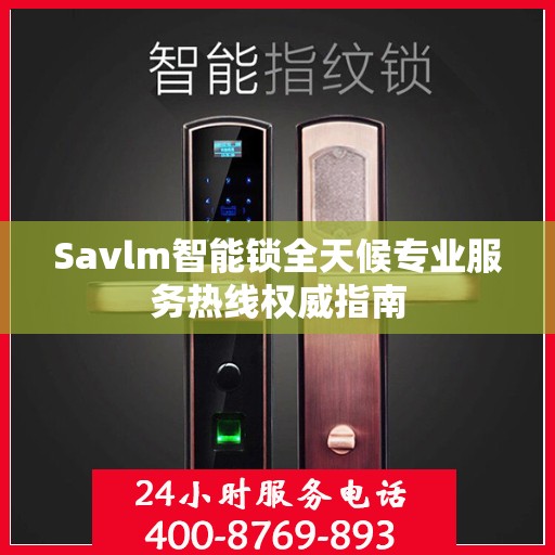 Savlm智能锁全天候专业服务热线权威指南
