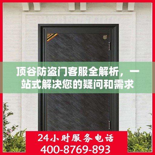 顶谷防盗门客服全解析，一站式解决您的疑问和需求