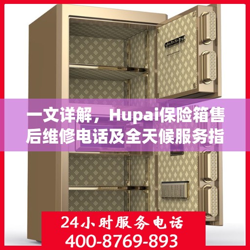 一文详解，Hupai保险箱售后维修电话及全天候服务指南