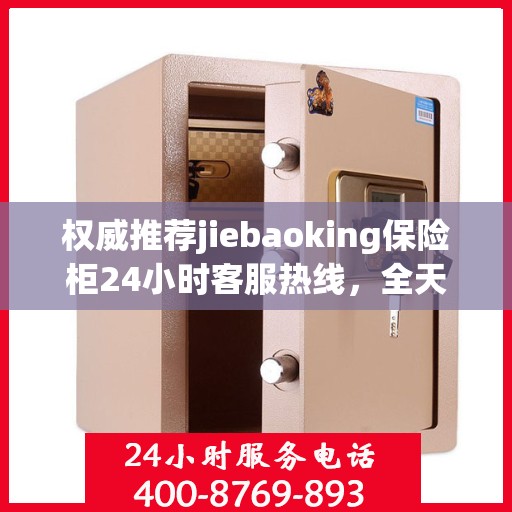权威推荐jiebaoking保险柜24小时客服热线，全天候为您服务