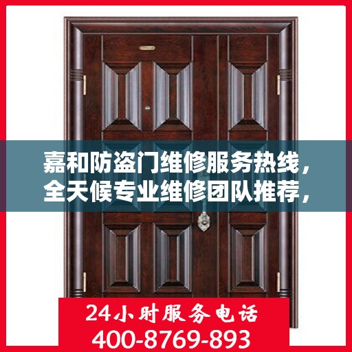 嘉和防盗门维修服务热线，全天候专业维修团队推荐，最新权威电话发布