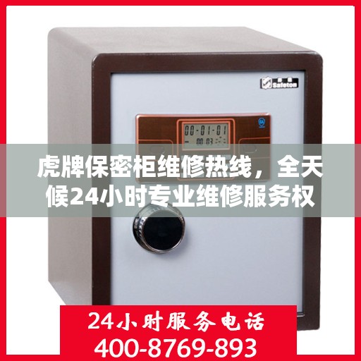 虎牌保密柜维修热线，全天候24小时专业维修服务权威发布
