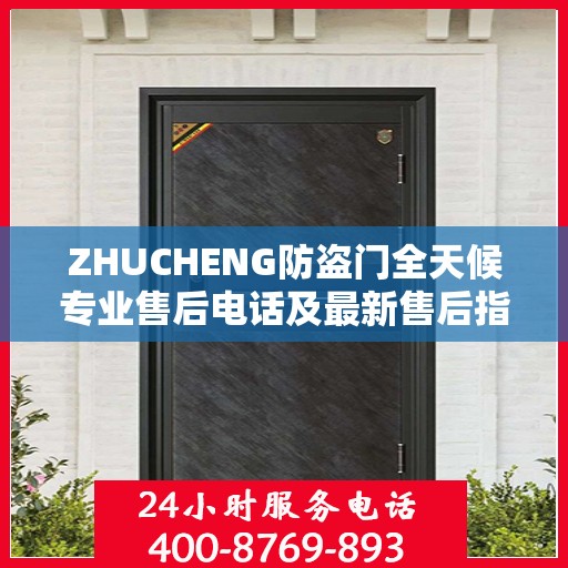 ZHUCHENG防盗门全天候专业售后电话及最新售后指南攻略