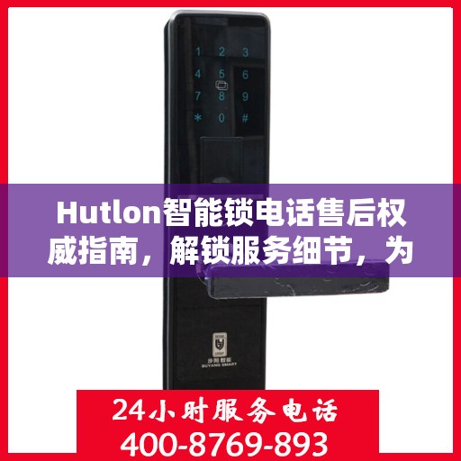 Hutlon智能锁电话售后权威指南，解锁服务细节，为您的安全保驾护航