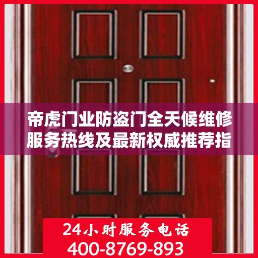 帝虎门业防盗门全天候维修服务热线及最新权威推荐指南
