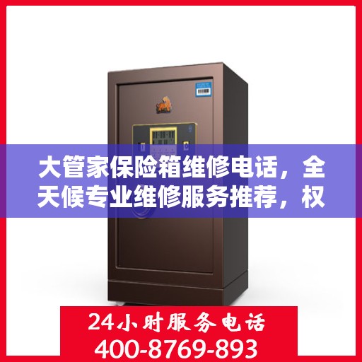 大管家保险箱维修电话，全天候专业维修服务推荐，权威推荐热线启动！