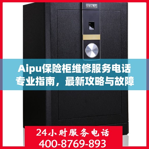 Aipu保险柜维修服务电话专业指南，最新攻略与故障排除方法