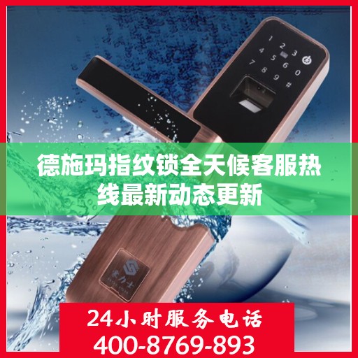 德施玛指纹锁全天候客服热线最新动态更新