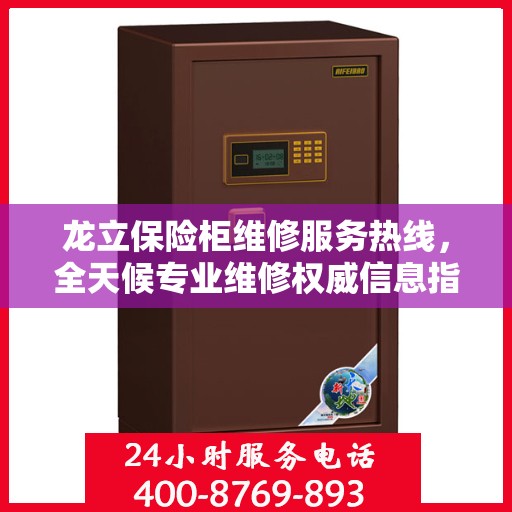 龙立保险柜维修服务热线，全天候专业维修权威信息指南