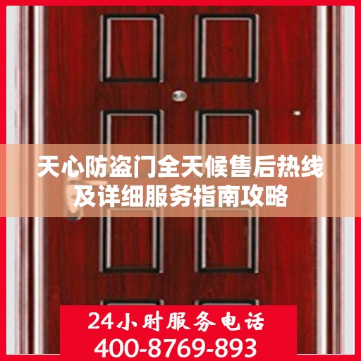 天心防盗门全天候售后热线及详细服务指南攻略