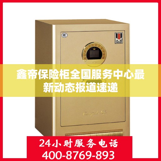鑫帝保险柜全国服务中心最新动态报道速递
