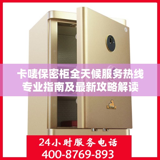 卡唛保密柜全天候服务热线专业指南及最新攻略解读