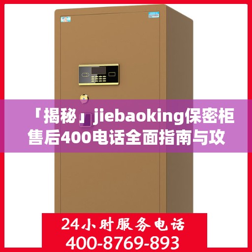 「揭秘」jiebaoking保密柜售后400电话全面指南与攻略