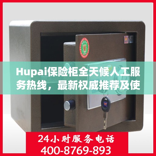 Hupai保险柜全天候人工服务热线，最新权威推荐及使用方法指南