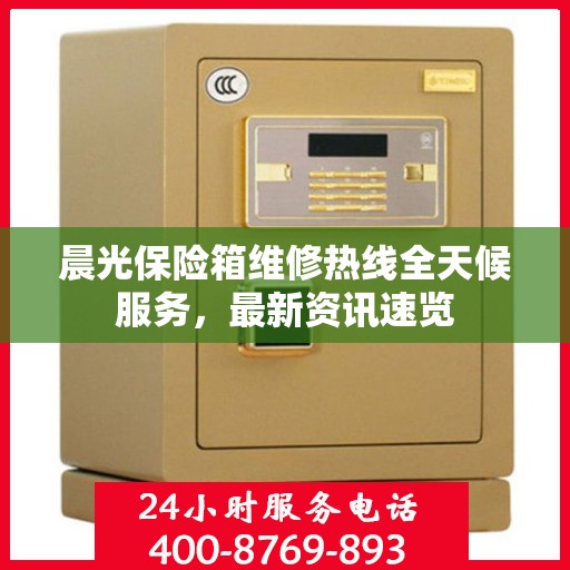晨光保险箱维修热线全天候服务，最新资讯速览