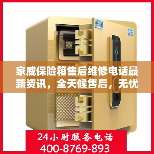 家威保险箱售后维修电话最新资讯，全天候售后，无忧服务