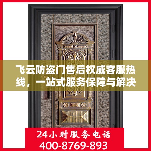 飞云防盗门售后权威客服热线，一站式服务保障与解决方案支持